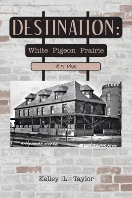 Destination: White Pigeon Prairie 1827-1899 by Taylor, Kelley L.