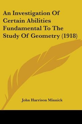 An Investigation Of Certain Abilities Fundamental To The Study Of Geometry (1918) by Minnick, John Harrison