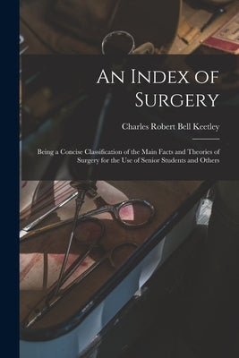 An Index of Surgery; Being a Concise Classification of the Main Facts and Theories of Surgery for the Use of Senior Students and Others by Keetley, Charles Robert Bell 1848-1909