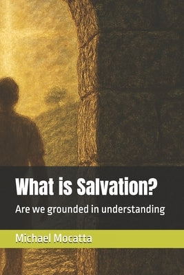 What is Salvation?: Are we grounded in understanding by Mocatta, Michael