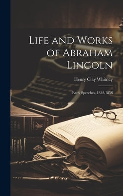 Life and Works of Abraham Lincoln: Early Speeches, 1832-1856 by Whitney, Henry Clay