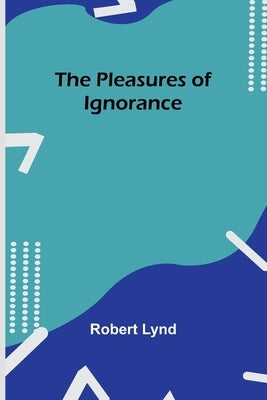The Pleasures of Ignorance by Lynd, Robert