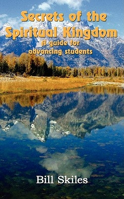 Secrets of the Spiritual Kingdom: A guide for advancing students by Skiles, Bill