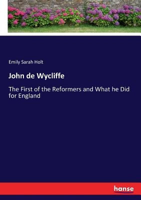 John de Wycliffe: The First of the Reformers and What he Did for England by Holt, Emily Sarah