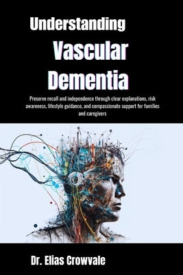 Understanding Vascular Dementia: Preserve recall and independence through clear explanations, risk awareness, lifestyle guidance, and compassionate su by Crowvale, Elias