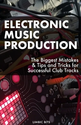 Electronic Music Production: The Biggest Mistakes & Tips and Tricks for Successful Club Tracks by Bits, Limbic