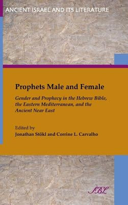 Prophets Male and Female: Gender and Prophecy in the Hebrew Bible, the Eastern Mediterranean, and the Ancient Near East by Stokl, Jonathan