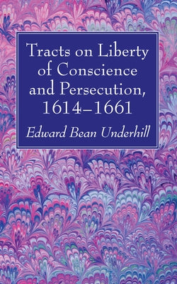 Tracts on Liberty of Conscience and Persecution, 1614-1661 by Underhill, Edward Bean