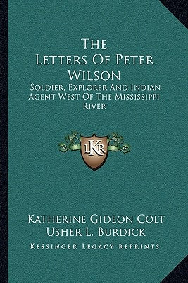 The Letters of Peter Wilson: Soldier, Explorer and Indian Agent West of the Mississippi River by Colt, Katherine Gideon