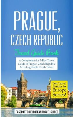 Prague: Prague, Czech Republic: Travel Guide Book-A Comprehensive 5-Day Travel Guide to Prague, Czech Republic & Unforgettable by Travel Guides, Passport to European