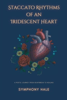 Staccato Rhythms of an Iridescent Heart: A Poetic Journey From Heartbreak to Healing by Hale, Symphony