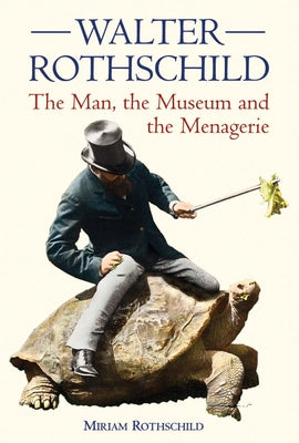 Walter Rothschild: The Man, the Museum and the Menagerie by Rothschild, Miriam