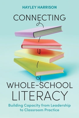 Connecting Whole-School Literacy: Building Capacity from Leadership to Classroom Practice by Harrison, Hayley