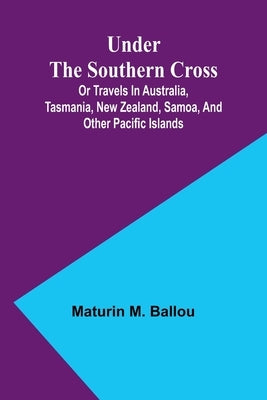 Under the Southern Cross; Or Travels in Australia, Tasmania, New Zealand, Samoa, and Other Pacific Islands by M. Ballou, Maturin