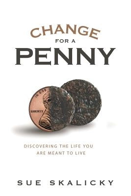 Change for a Penny: Discovering the Life You Are Meant to Live by Skalicky, Sue