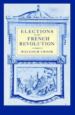 Elections in the French Revolution: An Apprenticeship in Democracy, 1789 1799 by Crook, Malcolm