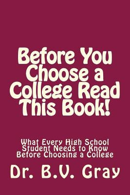 Before You Choose a College Read This Book!: What Every High School Student Needs to Know Before Choosing a College by Gray, B. V.