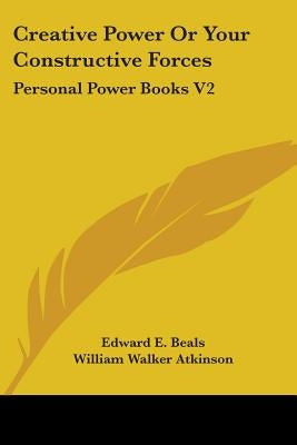 Creative Power Or Your Constructive Forces: Personal Power Books V2 by Beals, Edward E.