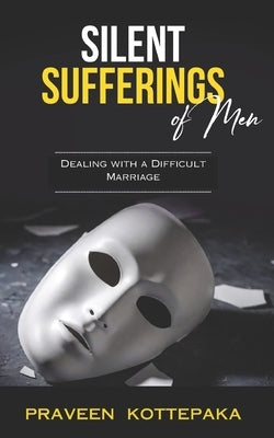 Silent Sufferings of Men: Dealing with a Difficult Marriage by Kottepaka, Praveen