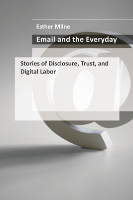 Email and the Everyday: Stories of Disclosure, Trust, and Digital Labor by Milne, Esther
