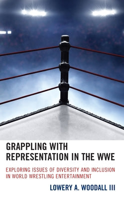 Grappling with Representation in the WWE: Exploring Issues of Diversity and Inclusion in World Wrestling Entertainment by Woodall, Lowery A., III