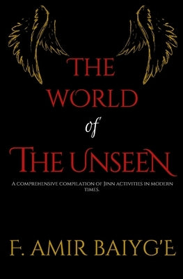 The World of The Unseen: A comprehensive compilation of Jinn activities in modern times by Baiyg'e, F. Amir