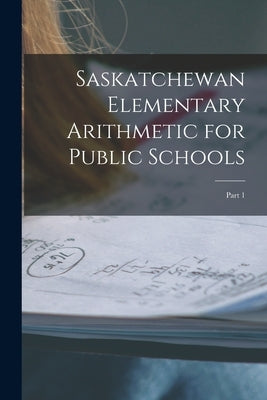 Saskatchewan Elementary Arithmetic for Public Schools [microform]: Part 1 by Anonymous