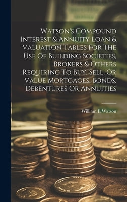 Watson's Compound Interest & Annuity Loan & Valuation Tables For The Use Of Building Societies, Brokers & Others Requiring To Buy, Sell, Or Value Mort by Watson, William E.