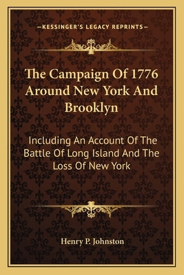 The Campaign Of 1776 Around New York And Brooklyn: Including An Account Of The Battle Of Long Island And The Loss Of New York by Johnston, Henry P.
