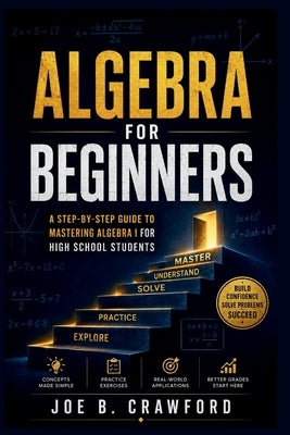 Algebra for Beginners: A Step-by-Step Guide to Mastering Algebra I for Students by B. Crawford, Joe