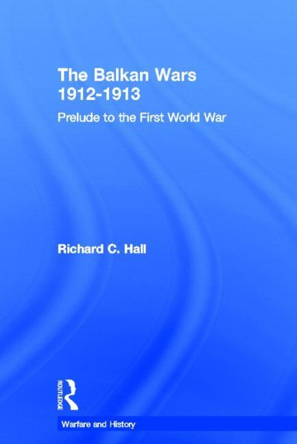 The Balkan Wars 1912-1913: Prelude to the First World War by Hall, Richard C.