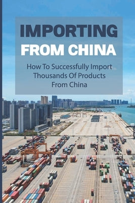 Importing From China: How To Successfully Import Thousands Of Products From China: How To Import Successfully And Profitably by Budish, Anthony