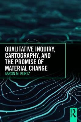 Qualitative Inquiry, Cartography, and the Promise of Material Change by Kuntz, Aaron M.
