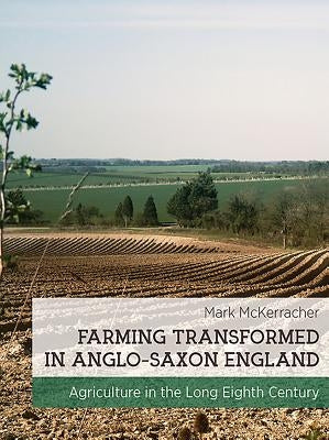 Farming Transformed in Anglo-Saxon England: Agriculture in the Long Eighth Century by McKerracher, Mark