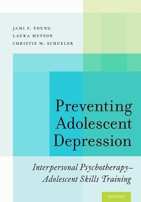 Preventing Adolescent Depression: Interpersonal Psychotherapy-Adolescent Skills Training by Young, Jami F.