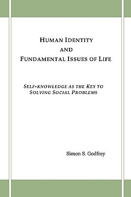 Human Identity and Fundamental Issues of Life: Self-Knowledge as the Key to Solving Social Problems by Godfrey, Simon S.
