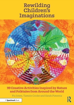 Rewilding Children's Imaginations: 99 Creative Activities Inspired by Nature and Folktales from Around the World by Jones, Pia