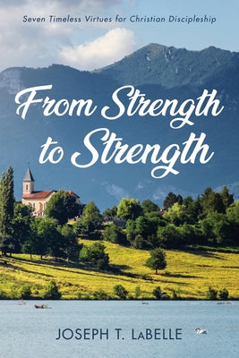 From Strength to Strength: Seven Timeless Virtues for Christian Discipleship by LaBelle, Joseph T.