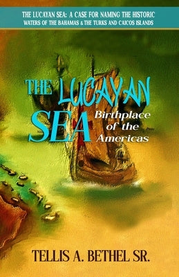 The Lucayan Sea: Birthplace of the Americas by Bethel, Tellis A.