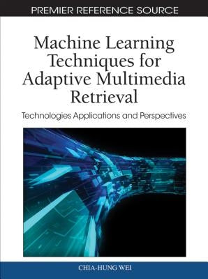 Machine Learning Techniques for Adaptive Multimedia Retrieval: Technologies, Applications, and Perspectives by Wei, Chia-Hung
