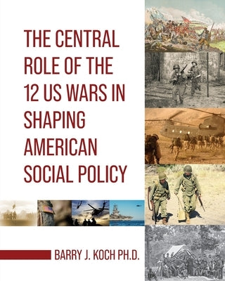 The Central Role of the 12 US Wars in Shaping American Social Policy by Koch, Barry