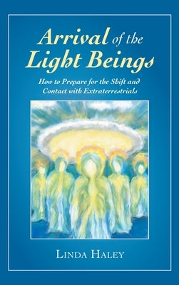 Arrival of the Light Beings: How to Prepare for the Shift and Contact with Extraterrestrials by Haley, Linda