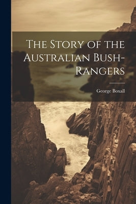 The Story of the Australian Bush-Rangers by Boxall, George