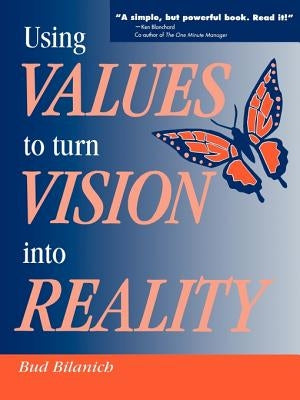 Using Values to Turn Vision Into Reality by Bilanich, Bud