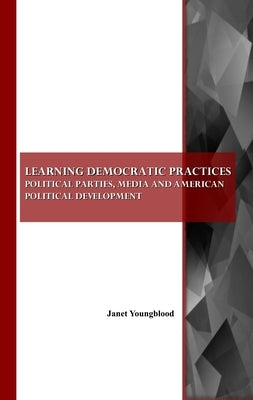 Learning Democratic Practices: Political Parties, Media and American Political Development by Youngblood, Janet