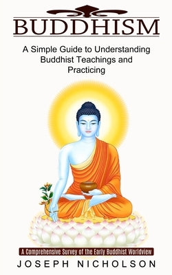 Buddhism: A Comprehensive Survey of the Early Buddhist Worldview (A Simple Guide to Understanding Buddhist Teachings and Practic by Nicholson, Joseph