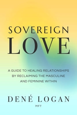 Sovereign Love: A Guide to Healing Relationships by Reclaiming the Masculine and Feminine Within by Logan, Dené