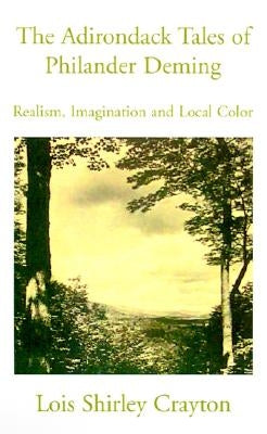 The Adirondack Tales of Philander Deming: Realism, Imagination and Local Color by Crayton, Lois Shirley