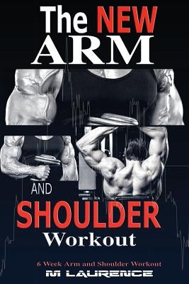 The New Arm and Shoulder Workout: Strategic Overload Training, A New Way to Build Strength and Size, 6 Week Arm and Shoulder Workout by Laurence, M.