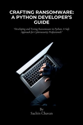 Crafting Ransomware: A Python Developer's Guide: Developing and Testing Ransomware in Python: A Safe Approach for Cybersecurity Professiona by Chavan, Sachin